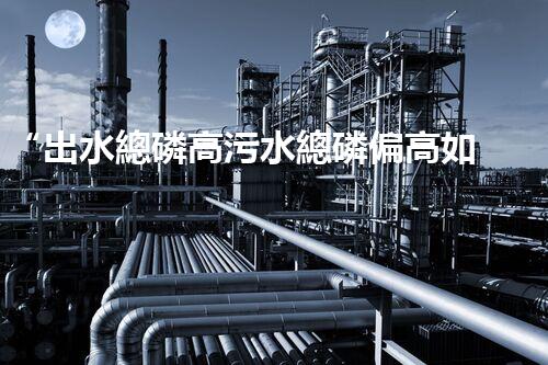 “出水總磷高污水總磷偏高如何處理？高效除磷新方案助力環(huán)保！”